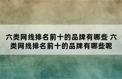 六类网线排名前十的品牌有哪些 六类网线排名前十的品牌有哪些呢